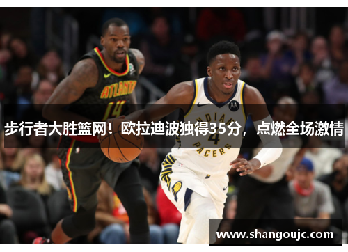 步行者大胜篮网！欧拉迪波独得35分，点燃全场激情