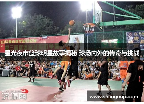 星光夜市篮球明星故事揭秘 球场内外的传奇与挑战