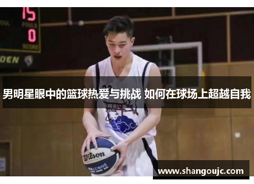 男明星眼中的篮球热爱与挑战 如何在球场上超越自我