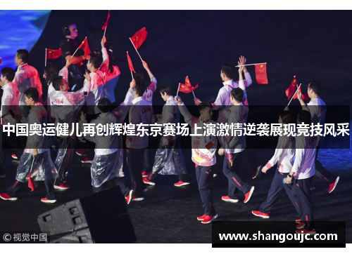 中国奥运健儿再创辉煌东京赛场上演激情逆袭展现竞技风采