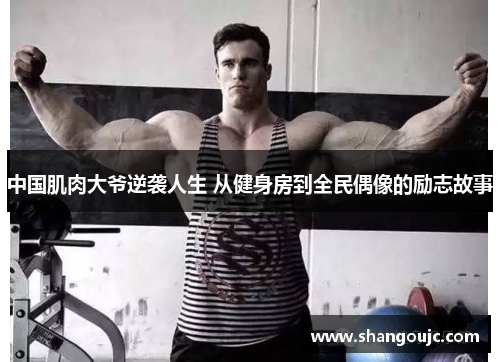 中国肌肉大爷逆袭人生 从健身房到全民偶像的励志故事