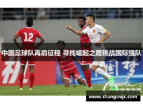 中国足球队再启征程 寻找崛起之路挑战国际强队