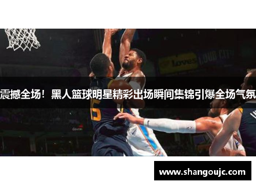 震撼全场！黑人篮球明星精彩出场瞬间集锦引爆全场气氛
